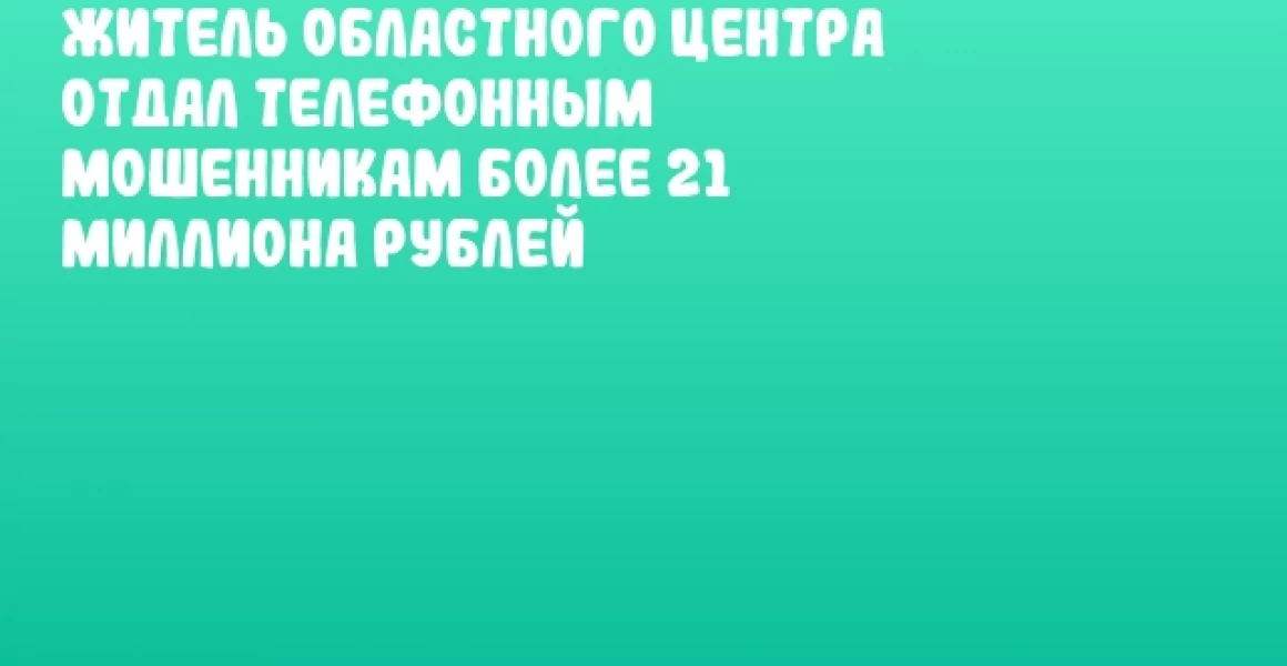 Житель областного центра отдал телефонным мошенникам более 21 миллиона рублей