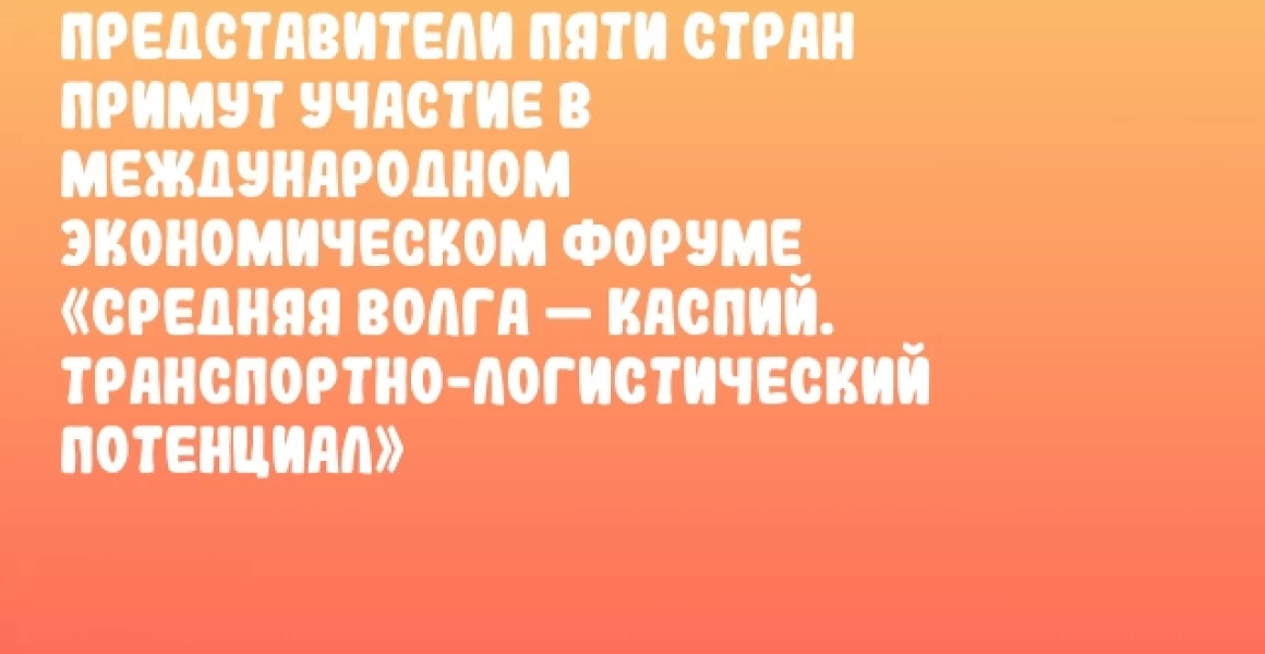 Представители пяти стран примут участие в Международном экономическом форуме «Средняя Волга — Каспий. Транспортно-логистический потенциал»