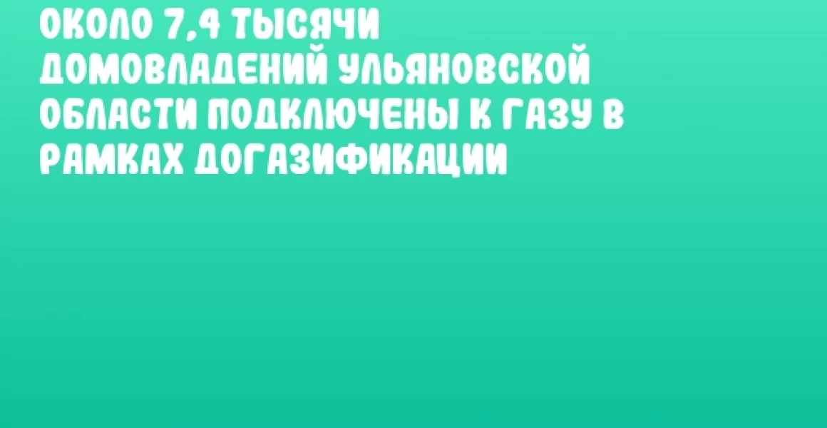 Около 7,4 тысячи домовладений Ульяновской области подключены к газу в рамках догазификации