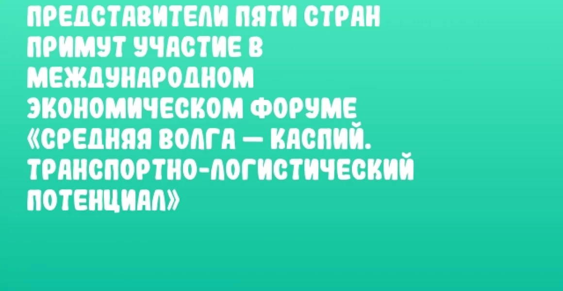 Представители пяти стран примут участие в Международном экономическом форуме «Средняя Волга — Каспий. Транспортно-логистический потенциал»