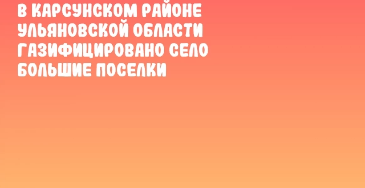 В Карсунском районе Ульяновской области газифицировано село Большие Поселки В Карсунском районе Ульяновской области газифицировано село Большие Поселки