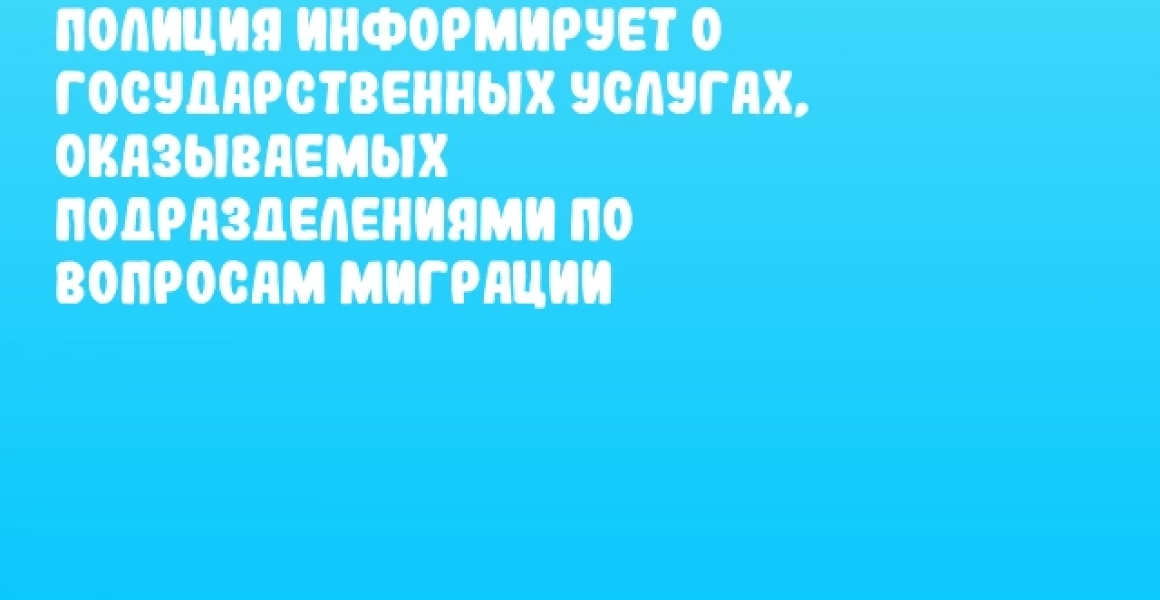 Полиция информирует о государственных услугах, оказываемых подразделениями по вопросам миграции Полиция информирует о государственных услугах, оказываемых подразделениями по вопросам миграции