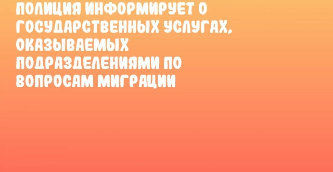 Полиция информирует о государственных услугах, оказываемых подразделениями по вопросам миграции Полиция информирует о государственных услугах, оказываемых подразделениями по вопросам миграции