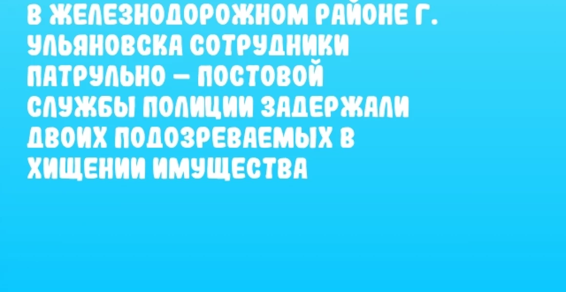 В Железнодорожном районе г. Ульяновска сотрудники патрульно – постовой службы полиции задержали двоих подозреваемых в хищении имущества