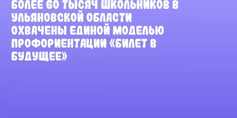 Более 60 тысяч школьников в Ульяновской области охвачены единой моделью профориентации «Билет в будущее»