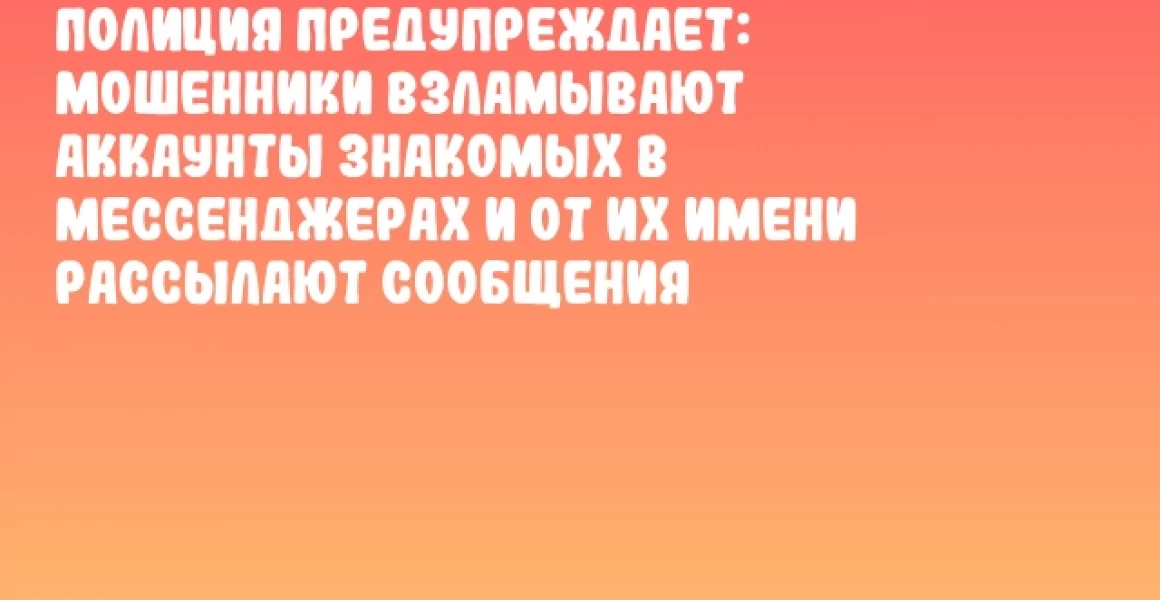 Полиция предупреждает: мошенники взламывают аккаунты знакомых в мессенджерах и от их имени рассылают сообщения Полиция предупреждает: мошенники взламывают аккаунты знакомых в мессенджерах и от их имени рассылают сообщения