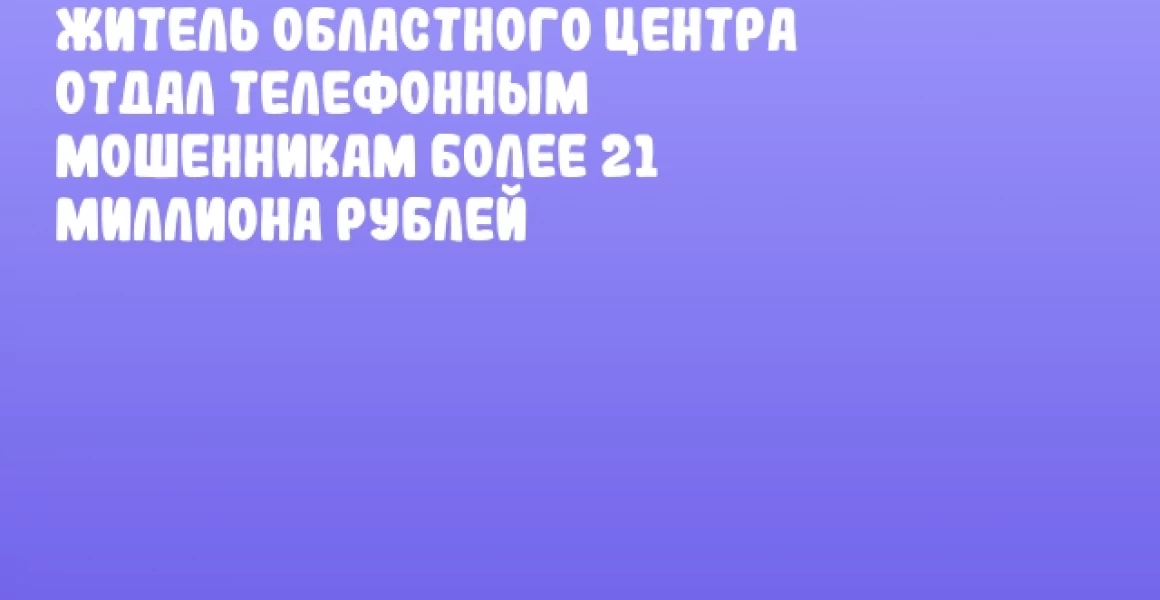 Житель областного центра отдал телефонным мошенникам более 21 миллиона рублей