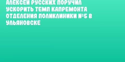 Алексей Русских поручил ускорить темп капремонта отделения поликлиники №5 в Ульяновске