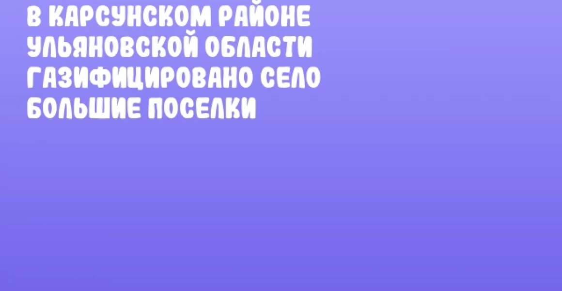 В Карсунском районе Ульяновской области газифицировано село Большие Поселки В Карсунском районе Ульяновской области газифицировано село Большие Поселки