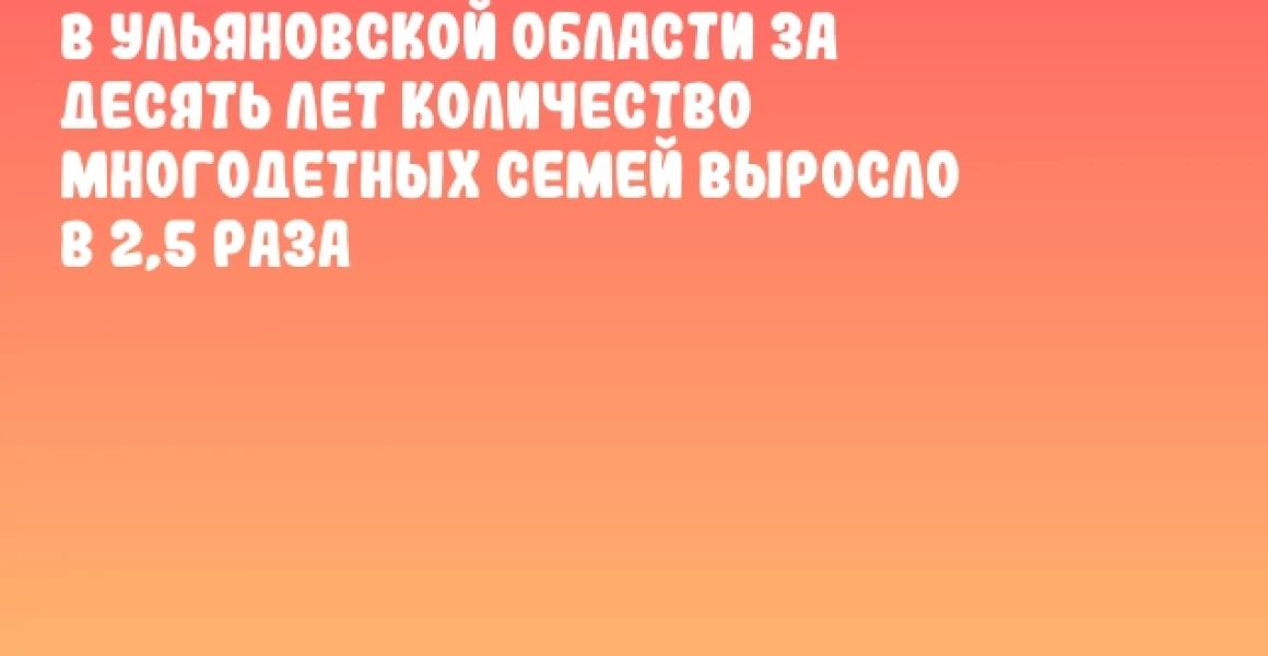 В Ульяновской области за десять лет количество многодетных семей выросло в 2,5 раза В Ульяновской области за десять лет количество многодетных семей выросло в 2,5 раза