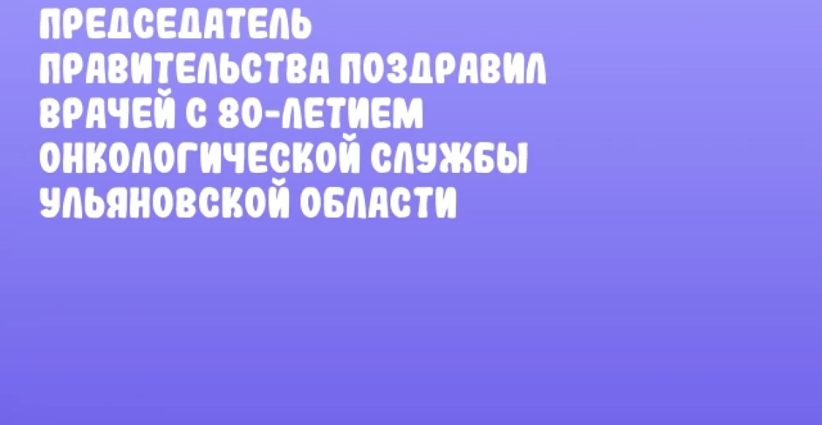 Председатель Правительства поздравил врачей с 80-летием онкологической службы Ульяновской области Председатель Правительства поздравил врачей с 80-летием онкологической службы Ульяновской области