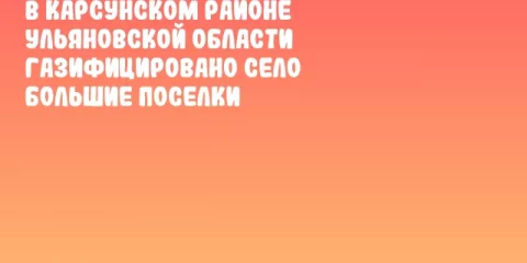 В Карсунском районе Ульяновской области газифицировано село Большие Поселки