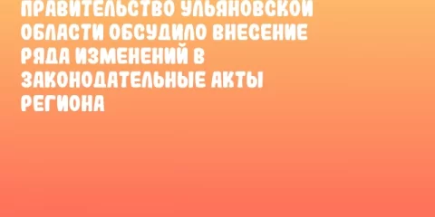 Правительство Ульяновской области обсудило внесение ряда изменений в законодательные акты региона