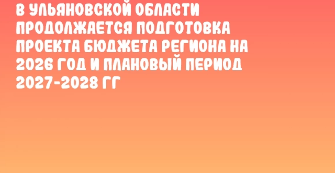 В Ульяновской области продолжается подготовка проекта бюджета региона на 2026 год и плановый период 2027-2028 гг