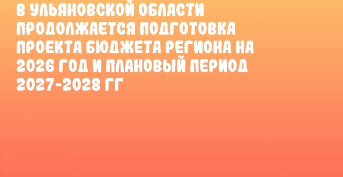 В Ульяновской области продолжается подготовка проекта бюджета региона на 2026 год и плановый период 2027-2028 гг