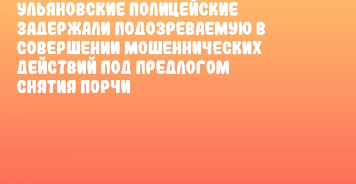 Ульяновские полицейские задержали подозреваемую в совершении мошеннических действий под предлогом снятия порчи Ульяновские полицейские задержали подозреваемую в совершении мошеннических действий под предлогом снятия порчи