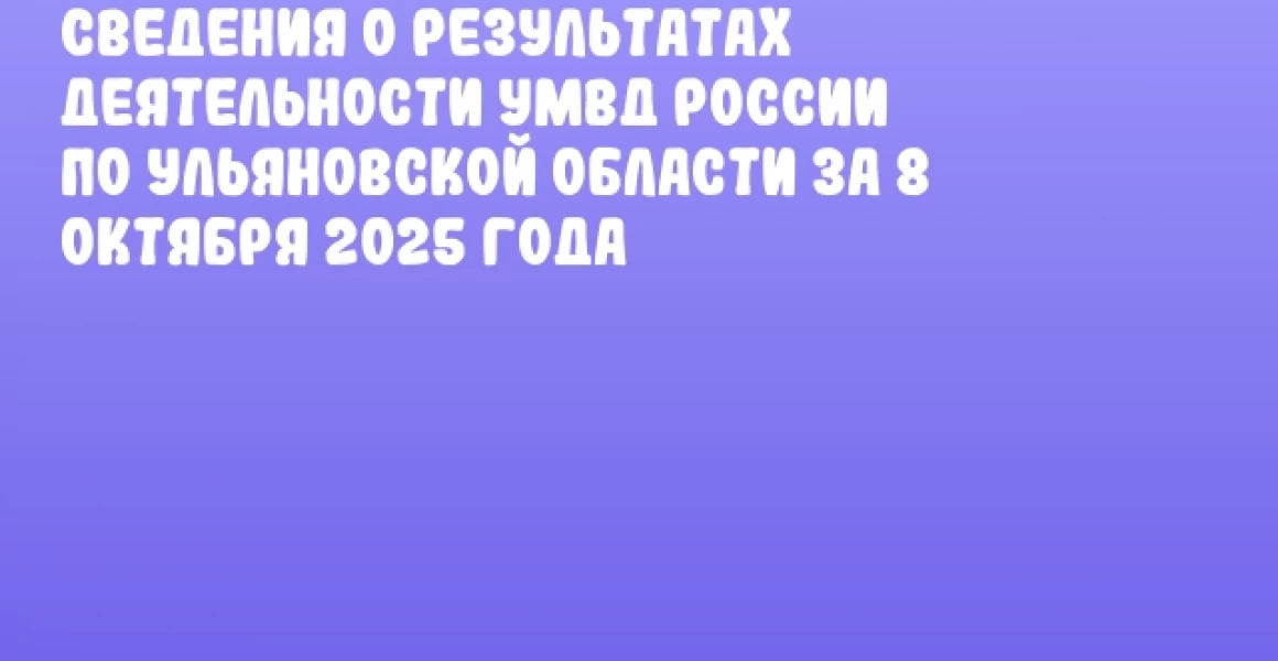 Сведения о результатах деятельности УМВД России по Ульяновской области за 8 октября 2025 года Сведения о результатах деятельности УМВД России по Ульяновской области за 8 октября 2025 года