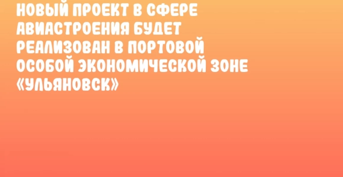 Новый проект в сфере авиастроения будет реализован в Портовой особой экономической зоне «Ульяновск» Новый проект в сфере авиастроения будет реализован в Портовой особой экономической зоне «Ульяновск»