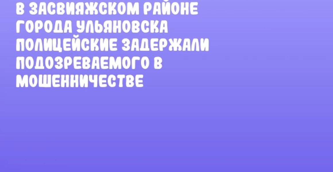 В Засвияжском районе города Ульяновска полицейские задержали подозреваемого в мошенничестве В Засвияжском районе города Ульяновска полицейские задержали подозреваемого в мошенничестве